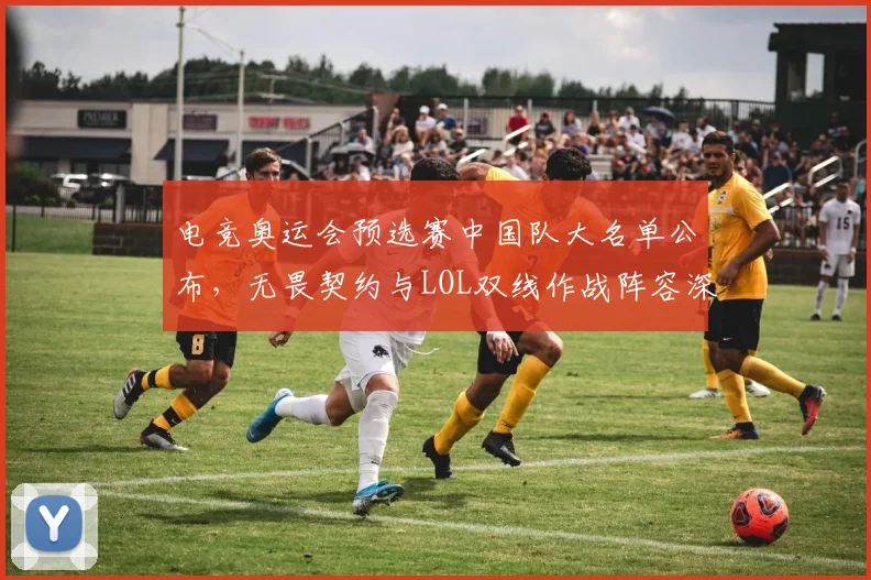 电竞奥运会预选赛中国队大名单公布,无畏契约与LOL双线作战阵容深度成优势