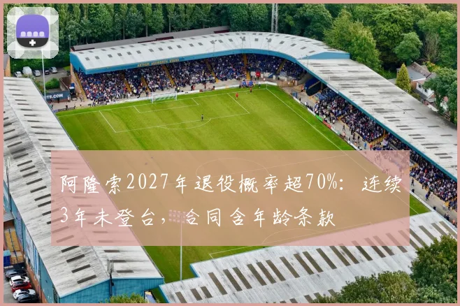 阿隆索2027年退役概率超70%:连续3年未登台,合同含年龄条款