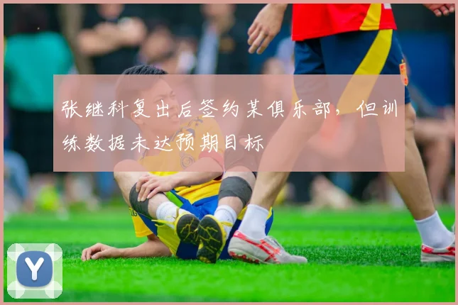 张继科复出后签约某俱乐部,但训练数据未达预期目标