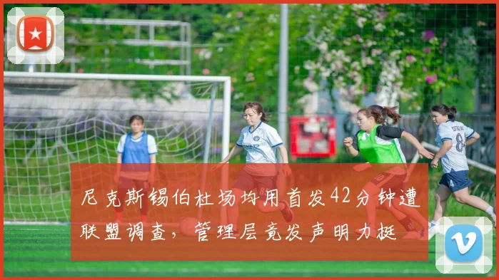 尼克斯锡伯杜场均用首发42分钟遭联盟调查,管理层竟发声明力挺