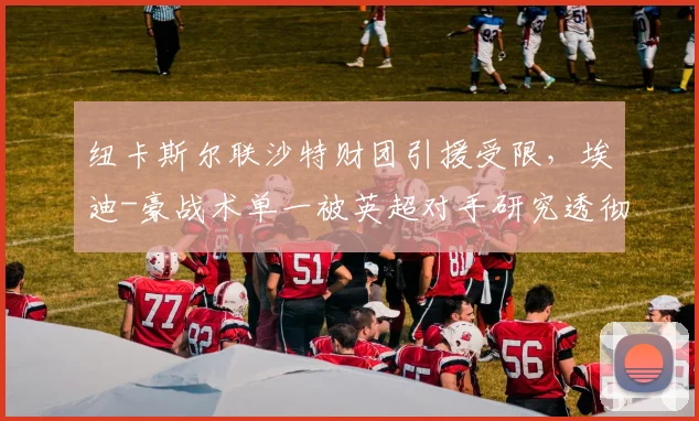 纽卡斯尔联沙特财团引援受限,埃迪-豪战术单一被英超对手研究透彻