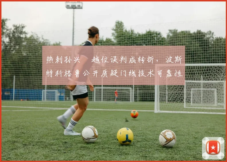 热刺孙兴慜越位误判成转折，波斯特科格鲁公开质疑门线技术可靠性