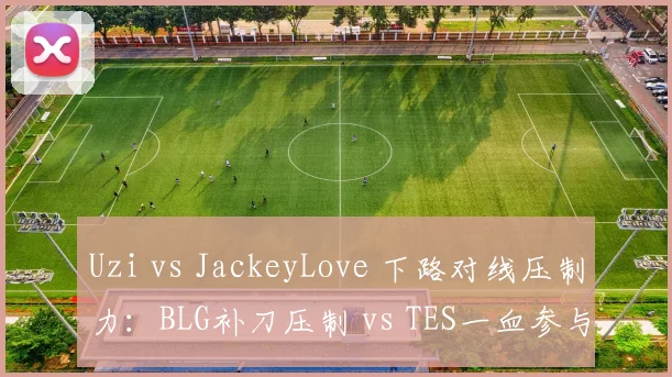 Uzi vs JackeyLove 下路对线压制力:BLG补刀压制 vs TES一血参与率差异