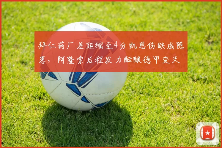 拜仁药厂差距缩至4分凯恩伤缺成隐患，阿隆索后程发力酝酿德甲变天__br_