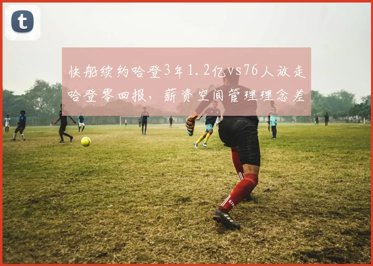 快船续约哈登3年1.2亿vs76人放走哈登零回报,薪资空间管理理念差异