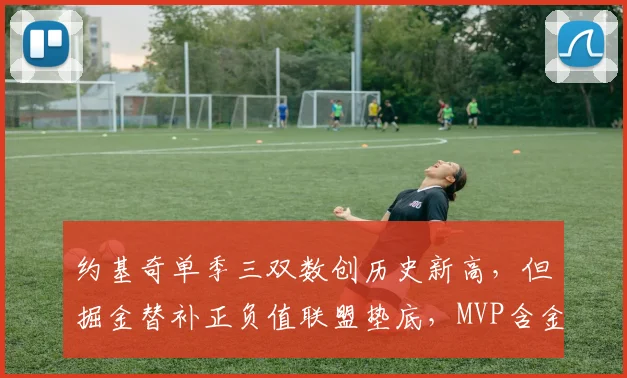 约基奇单季三双数创历史新高，但掘金替补正负值联盟垫底，MVP含金量引热议