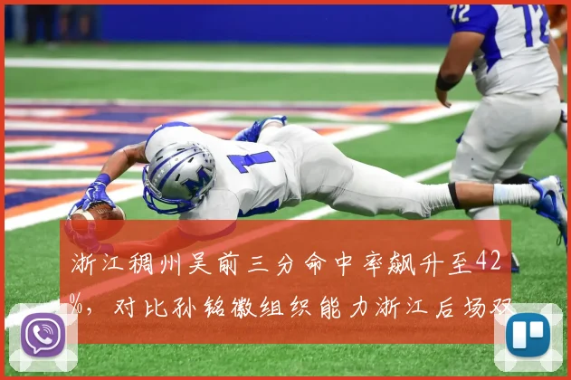 浙江稠州吴前三分命中率飙升至42%,对比孙铭徽组织能力浙江后场双枪谁更关键?