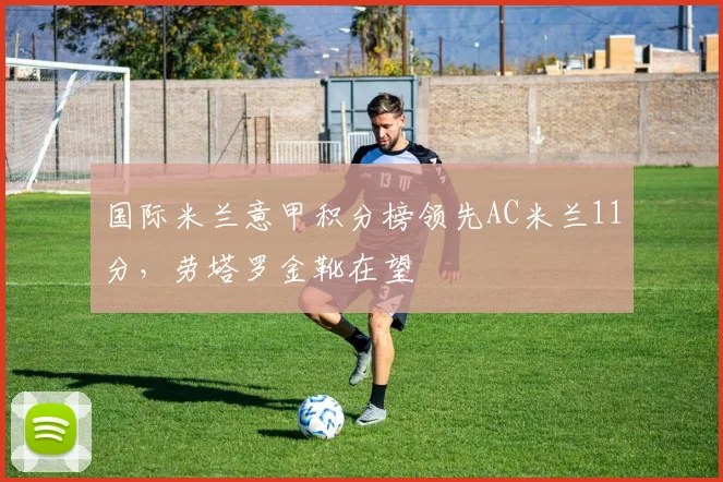 国际米兰意甲积分榜领先AC米兰11分,劳塔罗金靴在望